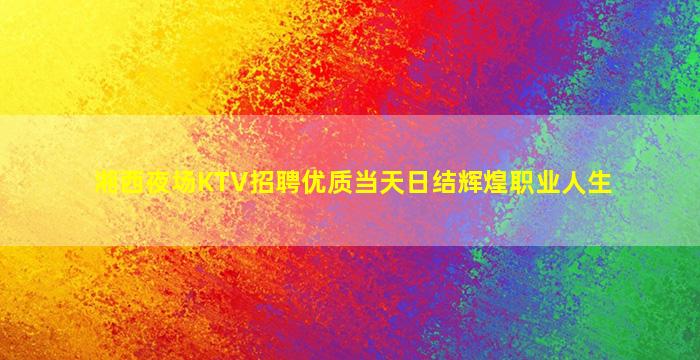 湘西夜场KTV招聘优质当天日结辉煌职业人生